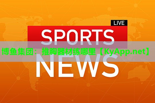 博鱼集团：推胸器材练哪里