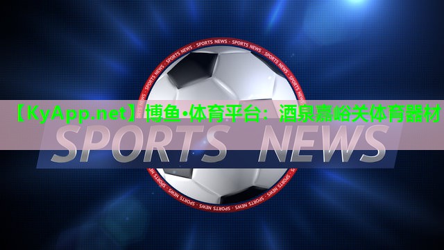 博鱼·体育平台：酒泉嘉峪关体育器材