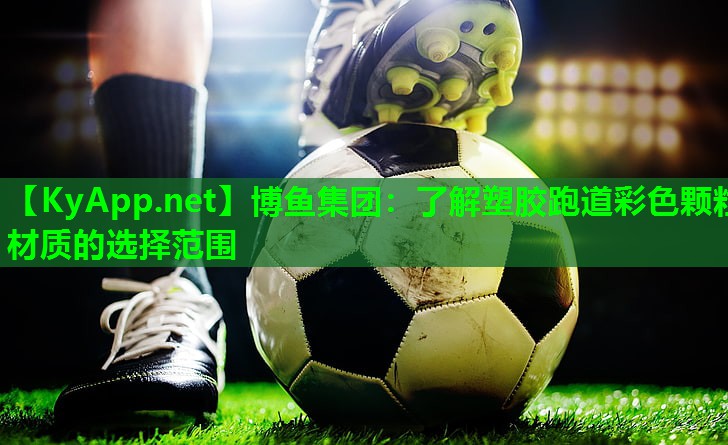 博鱼集团：了解塑胶跑道彩色颗粒材质的选择范围