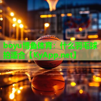<strong>boyu博鱼体育：什么羽毛球拍适合</strong>